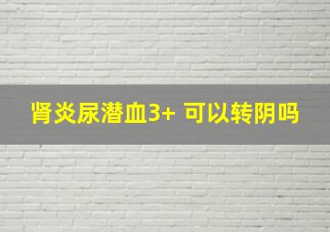 肾炎尿潜血3+ 可以转阴吗